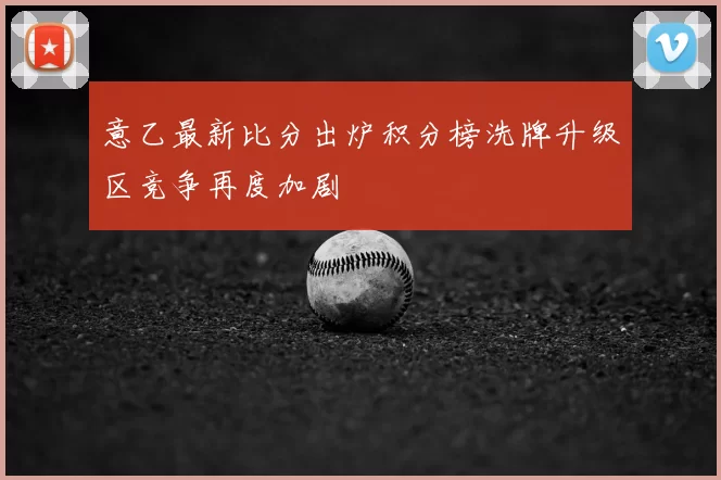 意乙最新比分出炉积分榜洗牌升级区竞争再度加剧