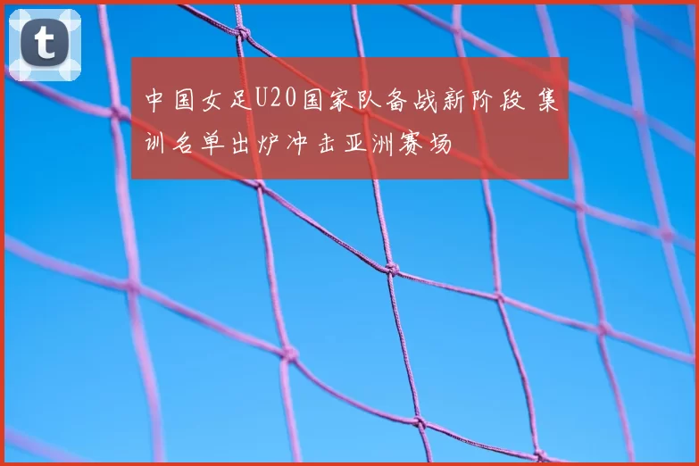 中国女足U20国家队备战新阶段 集训名单出炉冲击亚洲赛场