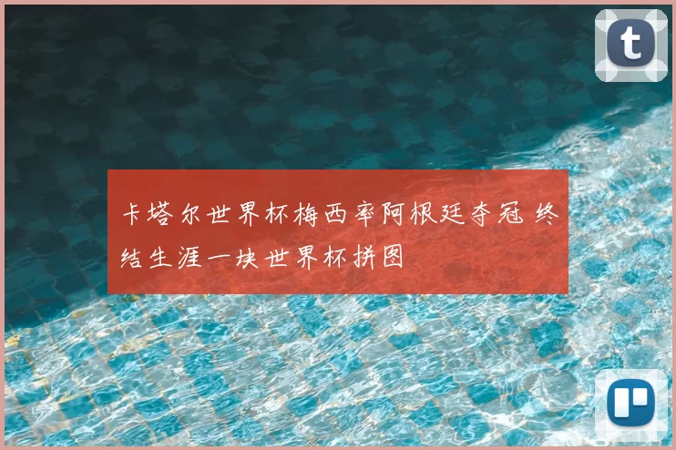 卡塔尔世界杯梅西率阿根廷夺冠 终结生涯一块世界杯拼图