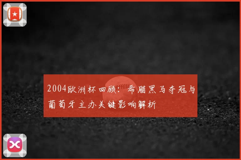 2004欧洲杯回顾：希腊黑马夺冠与葡萄牙主办关键影响解析