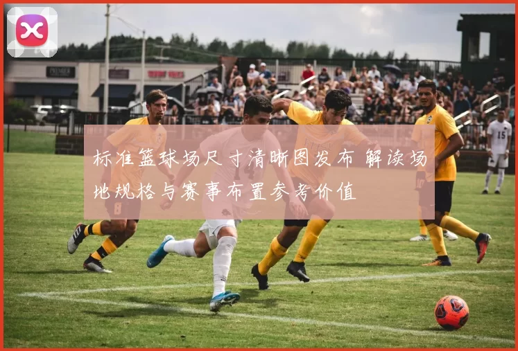 标准篮球场尺寸清晰图发布 解读场地规格与赛事布置参考价值