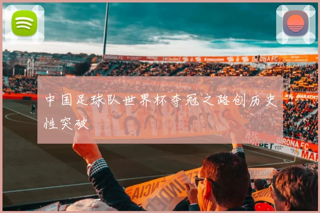 中国足球队世界杯夺冠之路创历史性突破