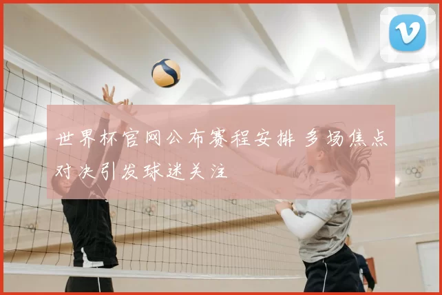 世界杯官网公布赛程安排 多场焦点对决引发球迷关注