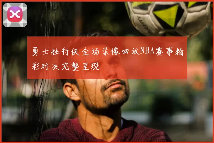 勇士独行侠全场录像回放NBA赛事精彩对决完整呈现