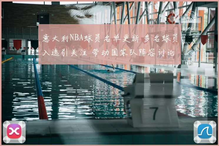 意大利NBA球员名单更新 多名球员入选引关注 带动国家队阵容讨论