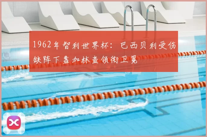 1962年智利世界杯：巴西贝利受伤缺阵下靠加林查领衔卫冕